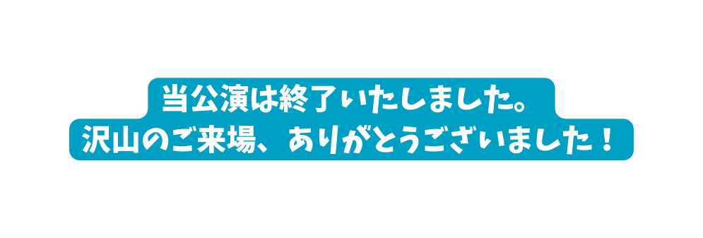 当公演は終了いたしました 沢山のご来場 ありがとうございました